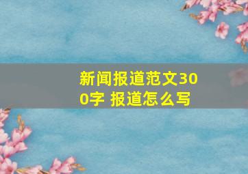 新闻报道范文300字 报道怎么写